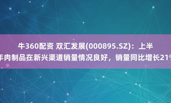 牛360配资 双汇发展(000895.SZ)：上半年肉制品在新兴渠道销量情况良好，销量同比增长21%