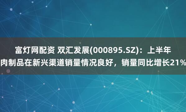 富灯网配资 双汇发展(000895.SZ)：上半年肉制品在新兴渠道销量情况良好，销量同比增长21%