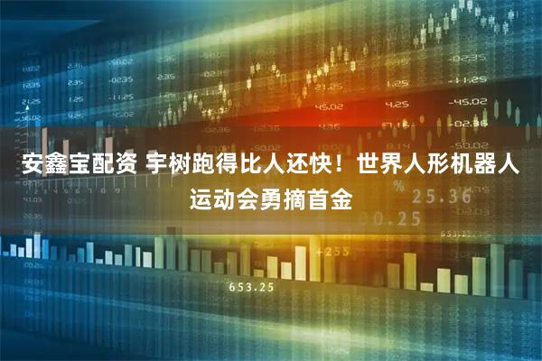 安鑫宝配资 宇树跑得比人还快！世界人形机器人运动会勇摘首金