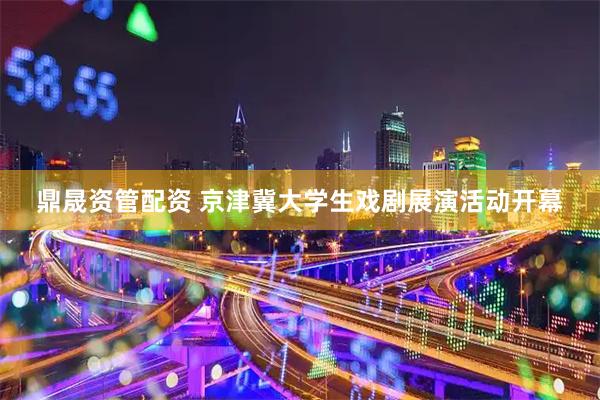 鼎晟资管配资 京津冀大学生戏剧展演活动开幕