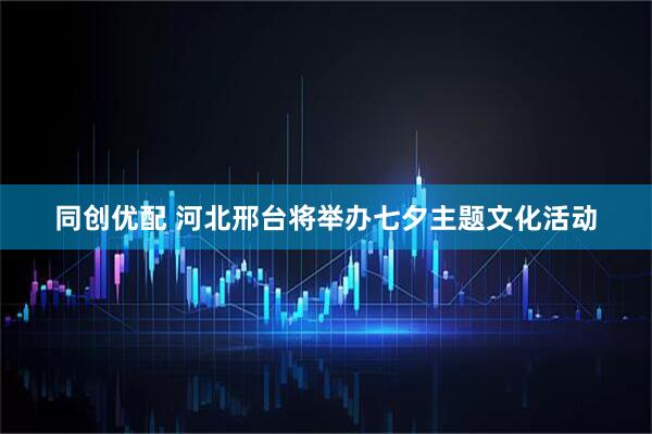同创优配 河北邢台将举办七夕主题文化活动