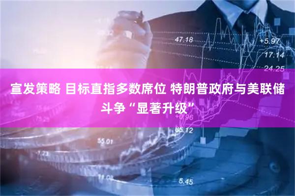 宣发策略 目标直指多数席位 特朗普政府与美联储斗争“显著升级”