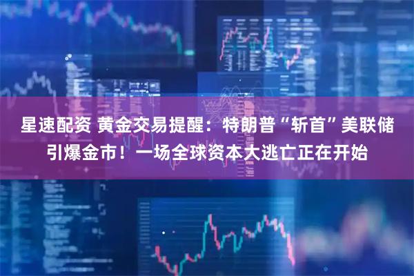 星速配资 黄金交易提醒：特朗普“斩首”美联储引爆金市！一场全球资本大逃亡正在开始