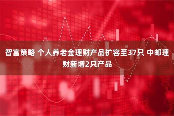 智富策略 个人养老金理财产品扩容至37只 中邮理财新增2只产品
