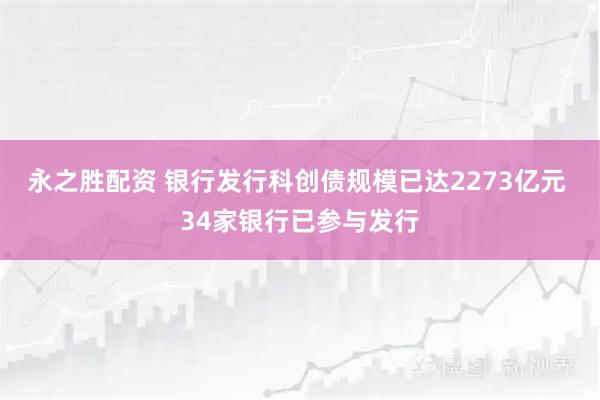 永之胜配资 银行发行科创债规模已达2273亿元 34家银行已参与发行