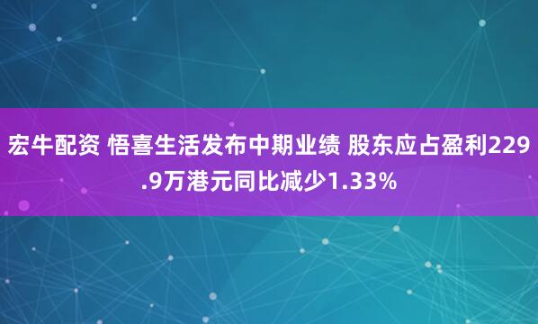 宏牛配资 悟喜生活发布中期业绩 股东应占盈利229.9万港元同比减少1.33%