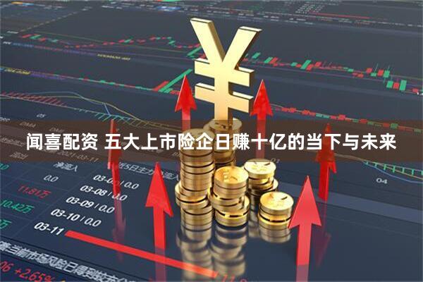 闻喜配资 五大上市险企日赚十亿的当下与未来