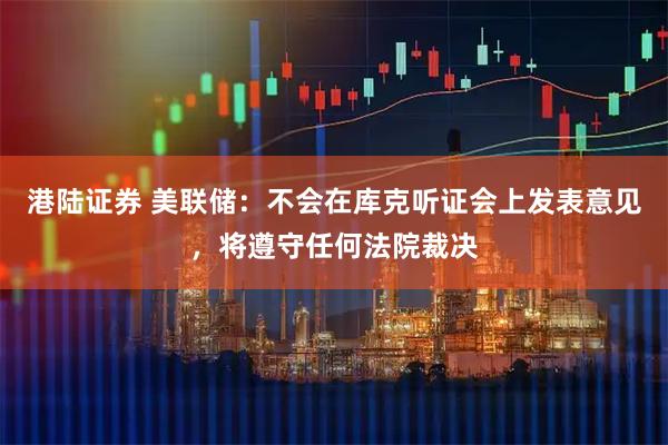 港陆证券 美联储：不会在库克听证会上发表意见，将遵守任何法院裁决