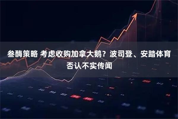 叁酶策略 考虑收购加拿大鹅？波司登、安踏体育否认不实传闻