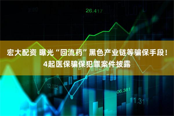 宏大配资 曝光“回流药”黑色产业链等骗保手段！4起医保骗保犯罪案件披露