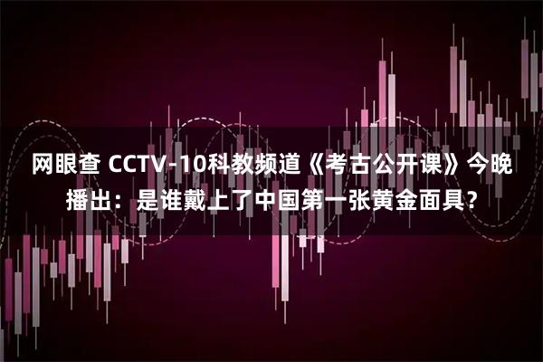 网眼查 CCTV-10科教频道《考古公开课》今晚播出：是谁戴上了中国第一张黄金面具？
