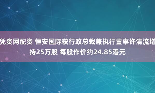 凭资网配资 恒安国际获行政总裁兼执行董事许清流增持25万股 每股作价约24.85港元