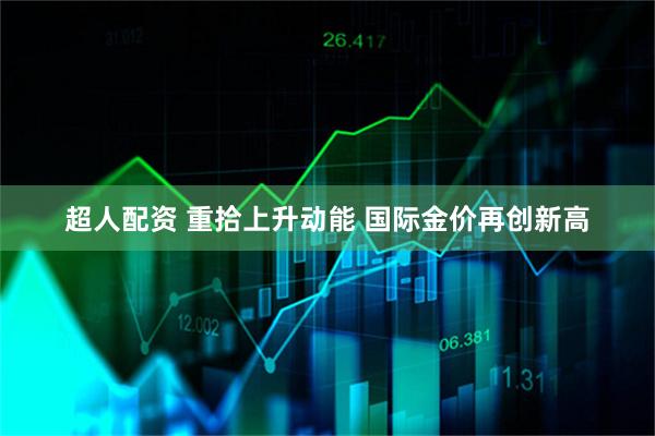 超人配资 重拾上升动能 国际金价再创新高