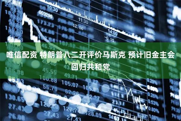 唯信配资 特朗普八二开评价马斯克 预计旧金主会回归共和党