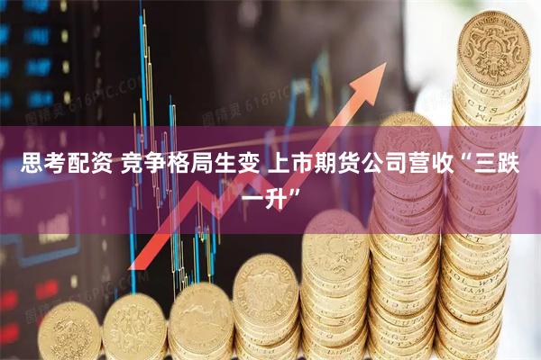 思考配资 竞争格局生变 上市期货公司营收“三跌一升”