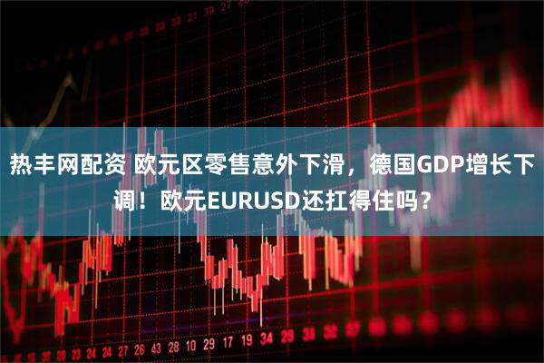 热丰网配资 欧元区零售意外下滑，德国GDP增长下调！欧元EURUSD还扛得住吗？