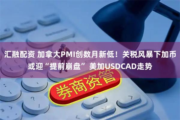 汇融配资 加拿大PMI创数月新低！关税风暴下加币或迎“提前崩盘” 美加USDCAD走势