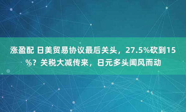 涨盈配 日美贸易协议最后关头，27.5%砍到15%？关税大减传来，日元多头闻风而动
