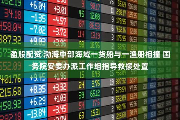 盈股配资 渤海中部海域一货船与一渔船相撞 国务院安委办派工作组指导救援处置