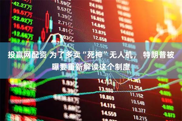 投赢网配资 为了多卖“死神”无人机， 特朗普被曝要重新解读这个制度