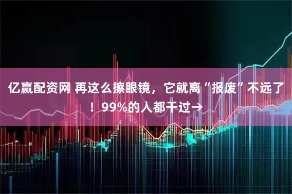亿赢配资网 再这么擦眼镜，它就离“报废”不远了！99%的人都干过→