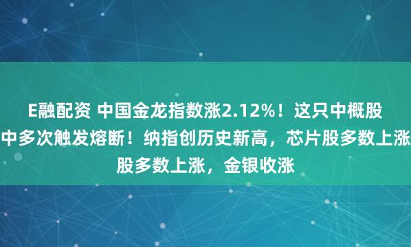 E融配资 中国金龙指数涨2.12%！这只中概股涨疯了，盘中多次触发熔断！纳指创历史新高，芯片股多数上涨，金银收涨