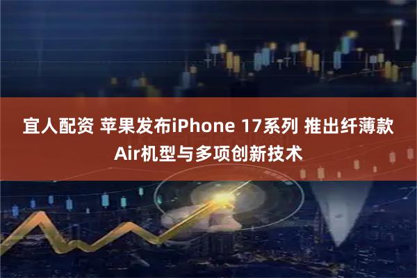 宜人配资 苹果发布iPhone 17系列 推出纤薄款Air机型与多项创新技术
