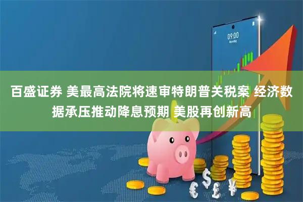 百盛证券 美最高法院将速审特朗普关税案 经济数据承压推动降息预期 美股再创新高