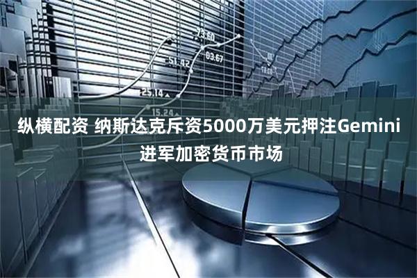 纵横配资 纳斯达克斥资5000万美元押注Gemini 进军加密货币市场