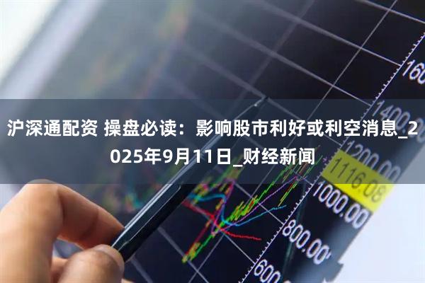 沪深通配资 操盘必读：影响股市利好或利空消息_2025年9月11日_财经新闻