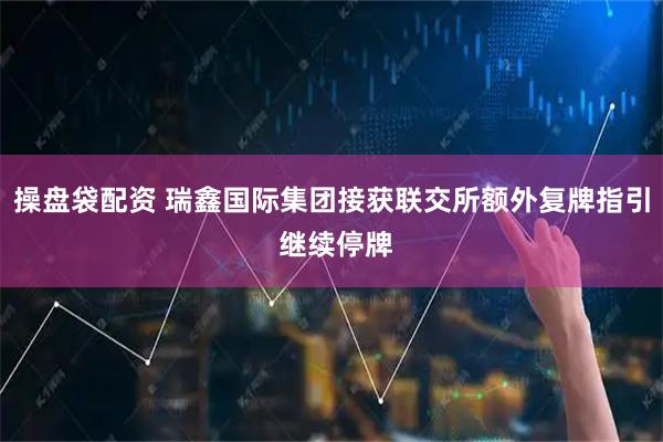 操盘袋配资 瑞鑫国际集团接获联交所额外复牌指引 继续停牌
