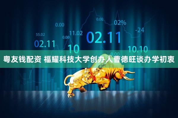 粤友钱配资 福耀科技大学创办人曹德旺谈办学初衷