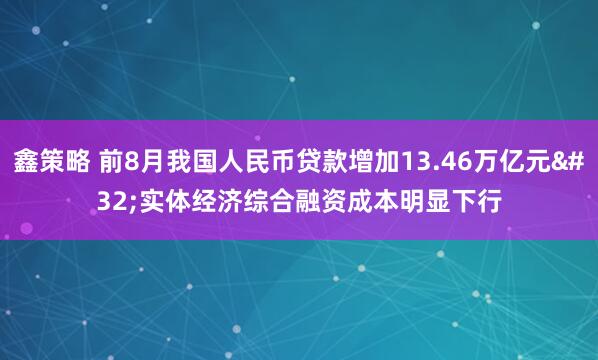 鑫策略 前8月我国人民币贷款增加13.46万亿元 实体经济综合融资成本明显下行