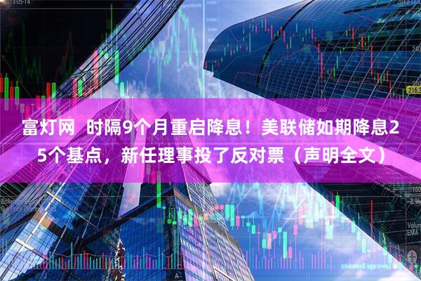 富灯网  时隔9个月重启降息！美联储如期降息25个基点，新任理事投了反对票（声明全文）