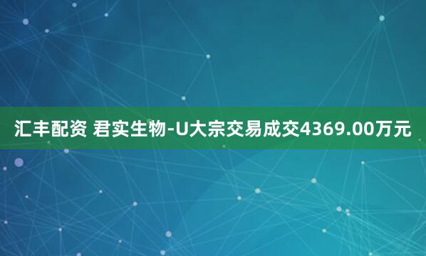 汇丰配资 君实生物-U大宗交易成交4369.00万元