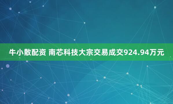 牛小散配资 南芯科技大宗交易成交924.94万元