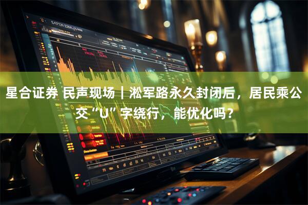星合证券 民声现场｜淞军路永久封闭后，居民乘公交“U”字绕行，能优化吗？