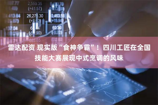 雷达配资 现实版“食神争霸”！四川工匠在全国技能大赛展现中式烹调的风味