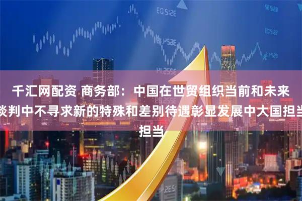 千汇网配资 商务部：中国在世贸组织当前和未来谈判中不寻求新的特殊和差别待遇彰显发展中大国担当