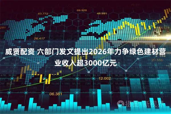 威贤配资 六部门发文提出2026年力争绿色建材营业收入超3000亿元