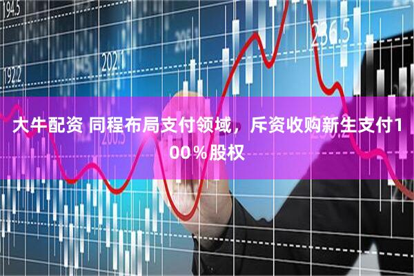 大牛配资 同程布局支付领域，斥资收购新生支付100％股权