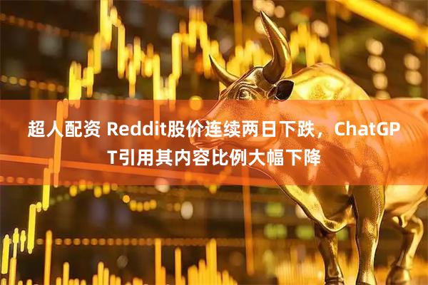 超人配资 Reddit股价连续两日下跌，ChatGPT引用其内容比例大幅下降