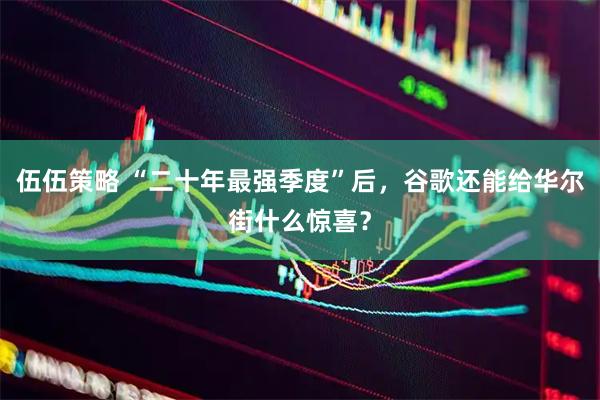 伍伍策略 “二十年最强季度”后，谷歌还能给华尔街什么惊喜？