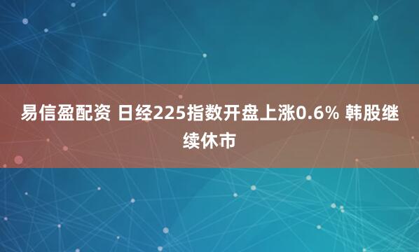 易信盈配资 日经225指数开盘上涨0.6% 韩股继续休市