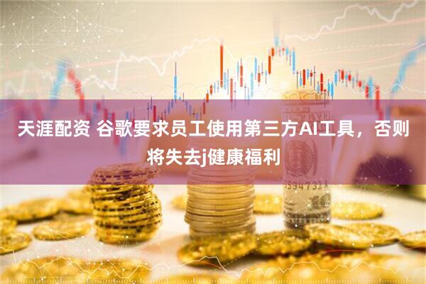 天涯配资 谷歌要求员工使用第三方AI工具，否则将失去j健康福利