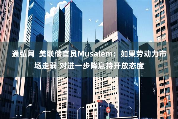 通弘网  美联储官员Musalem：如果劳动力市场走弱 对进一步降息持开放态度