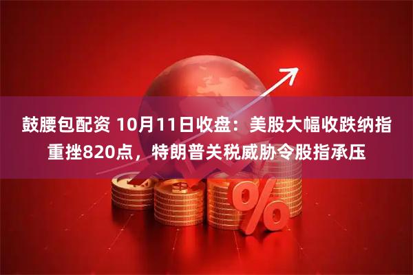 鼓腰包配资 10月11日收盘：美股大幅收跌纳指重挫820点，特朗普关税威胁令股指承压