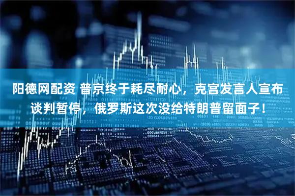 阳德网配资 普京终于耗尽耐心，克宫发言人宣布谈判暂停，俄罗斯这次没给特朗普留面子！