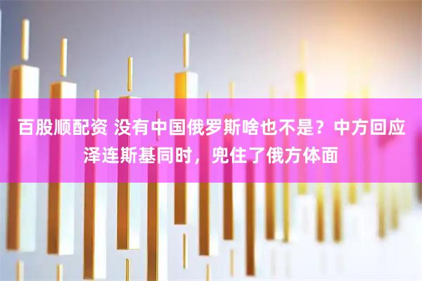 百股顺配资 没有中国俄罗斯啥也不是？中方回应泽连斯基同时，兜住了俄方体面