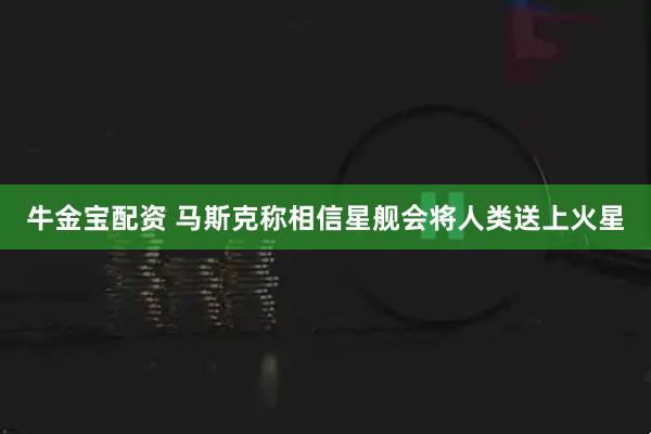 牛金宝配资 马斯克称相信星舰会将人类送上火星